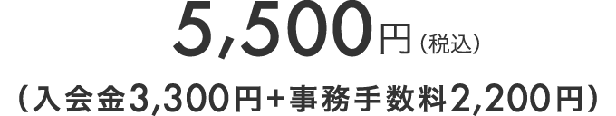 5,500円（税込）（入会金3,300円+事務手数料2,200円）